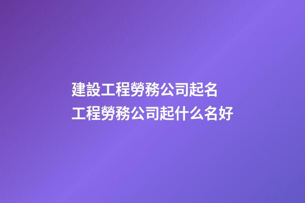 建設工程勞務公司起名 工程勞務公司起什么名好-第1張-公司起名-玄機派